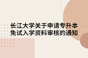 长江大学关于申请专升本免试入学资料审核的通知