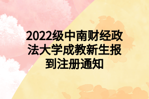 2022级中南财经政法大学成教新生报到注册通知