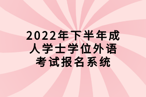 2022年下半年成人学士学位外语考试报名系统