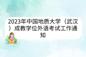 2023年中国地质大学（武汉）成教学位外语考试工作通知