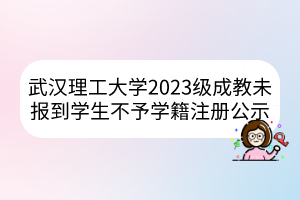 武汉理工大学2023级成教未报到学生不予学籍注册公示