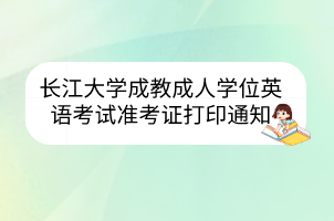 长江大学成教成人学位英语考试准考证打印通知