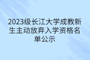2023级长江大学成教新生主动放弃入学资格名单公示