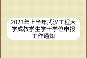 2023年上半年武汉工程大学成教学生学士学位申报工作通知