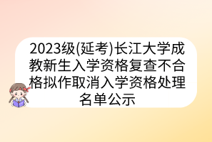 2023级(延考)长江大学成教新生入学资格复查不合格拟作取消入学资格处理名单公示