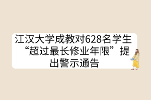 江汉大学成教对628名学生 “超过最长修业年限”提出警示通告