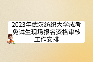 2023年武汉纺织大学成考免试生现场报名资格审核工作安排