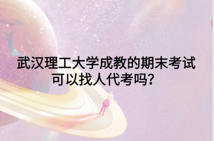 武汉理工大学成教的期末考试可以找人代考吗？