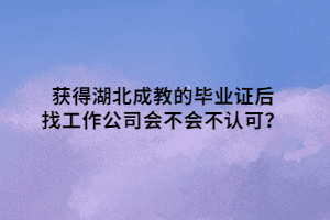 获得湖北成教的毕业证后找工作公司会不会不认可？