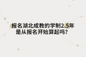报名湖北成教的学制2.5年是从报名开始算起吗？