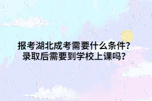 报考湖北成考需要什么条件？录取后需要到学校上课吗？