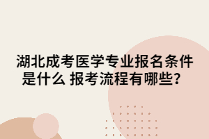 湖北成考医学专业报名条件是什么 报考流程有哪些？