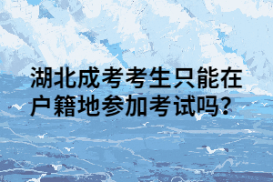 <b>湖北成考考生只能在户籍地参加考试吗？</b>