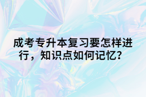 成考专升本复习要怎样进行，知识点如何记忆？