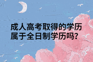 成人高考取得的学历属于全日制学历吗？