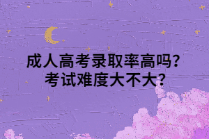 成人高考录取率高吗？ 考试难度大不大？