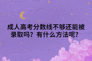 成人高考分数线不够还能被录取吗？有什么方法呢？