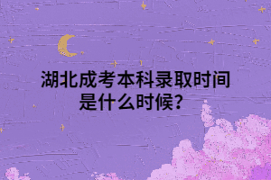 湖北成考本科录取时间是什么时候？