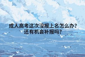 成人高考这次没报上名怎么办？还有机会补报吗？