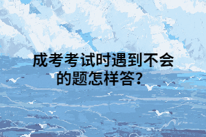 成考考试时遇到不会的题怎样答？