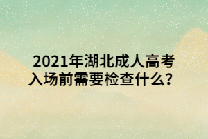 2021年湖北成人高考入场前需要检查什么？