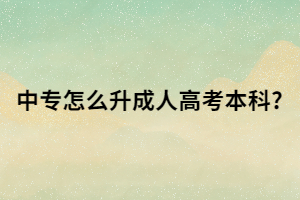 中专怎么升成人高考本科?