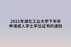 2021年湖北工业大学下半年申请成人学士学位证书的通知