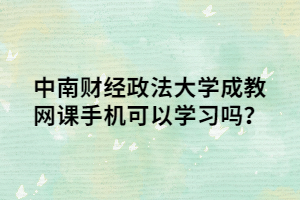 中南财经政法大学成教网课手机可以学习吗？