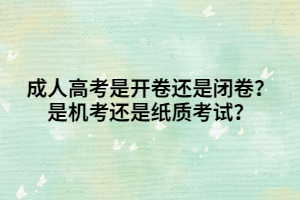 成人高考是开卷还是闭卷？是机考还是纸质考试？