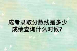 成考录取分数线是多少 成绩查询什么时候？