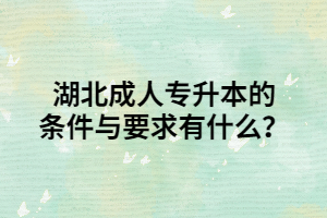湖北成人专升本的条件与要求有什么？