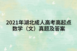 <b>2021年湖北成人高考高起点数学（文）真题及答案</b>