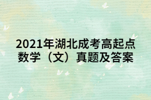 <b>2021年湖北成考高起点数学（文）真题及答案</b>