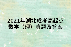<b>2021年湖北成考高起点数学（理）真题及答案</b>