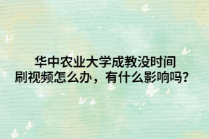 华中农业大学成教没时间刷视频怎么办，有什么影响吗？