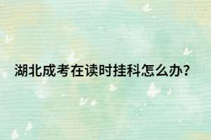 湖北成考在读时挂科怎么办？