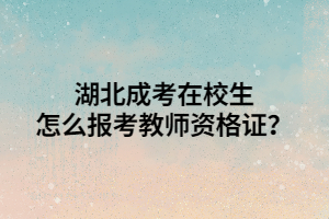 湖北成考在校生怎么报考教师资格证？