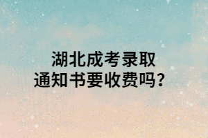 湖北成考录取通知书要收费吗？