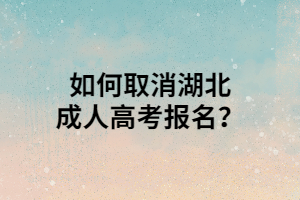 如何取消湖北成人高考报名？
