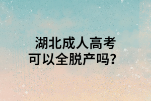 湖北成人高考可以全脱产吗？