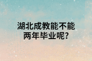 湖北成教能不能两年毕业呢?