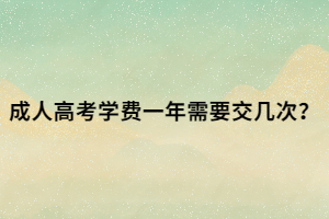 成人高考学费一年需要交几次？