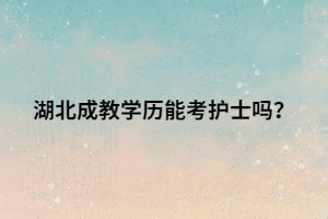 湖北成教学历能考护士吗？