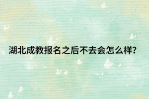 湖北成教报名之后不去会怎么样？