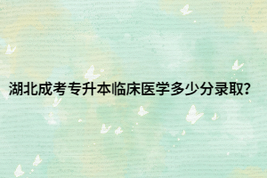 湖北成考专升本临床医学多少分录取？