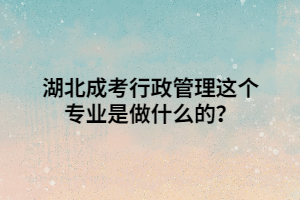 湖北成考行政管理这个专业是做什么的？