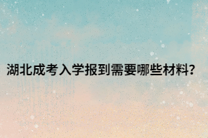 湖北成考入学报到需要哪些材料？