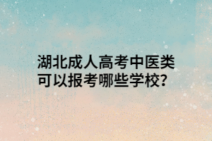 湖北成人高考中医类可以报考哪些学校？