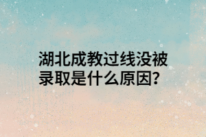 湖北成教过线没被录取是什么原因？