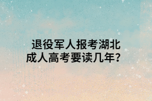 退役军人报考湖北成人高考要读几年？